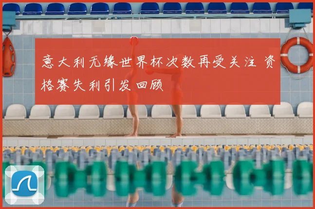 意大利无缘世界杯次数再受关注 资格赛失利引发回顾