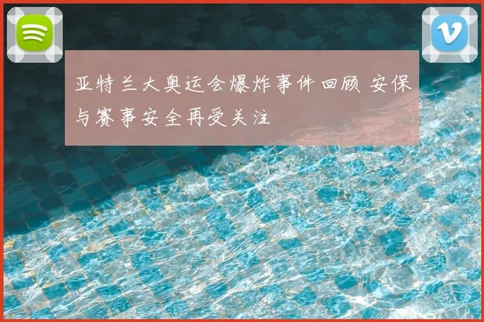 亚特兰大奥运会爆炸事件回顾 安保与赛事安全再受关注