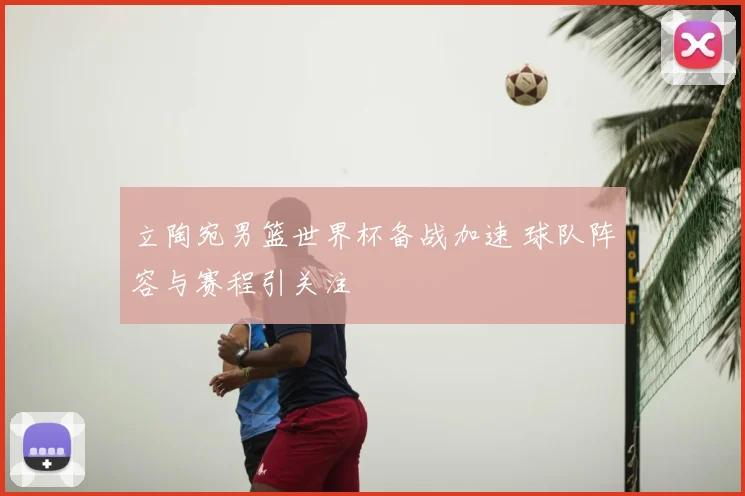 立陶宛男篮世界杯备战加速 球队阵容与赛程引关注