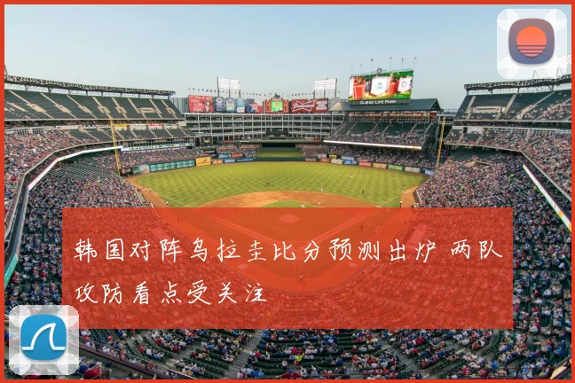 韩国对阵乌拉圭比分预测出炉 两队攻防看点受关注