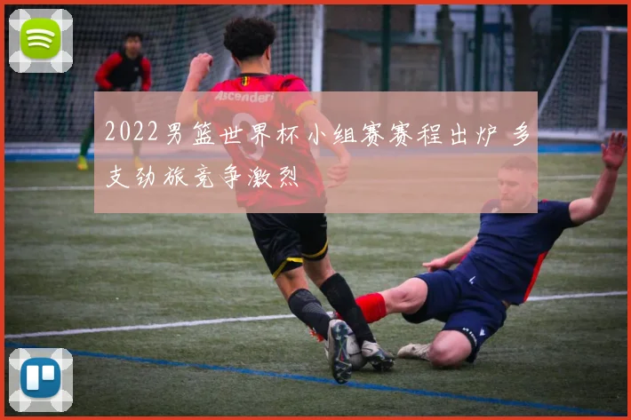 2022男篮世界杯小组赛赛程出炉 多支劲旅竞争激烈