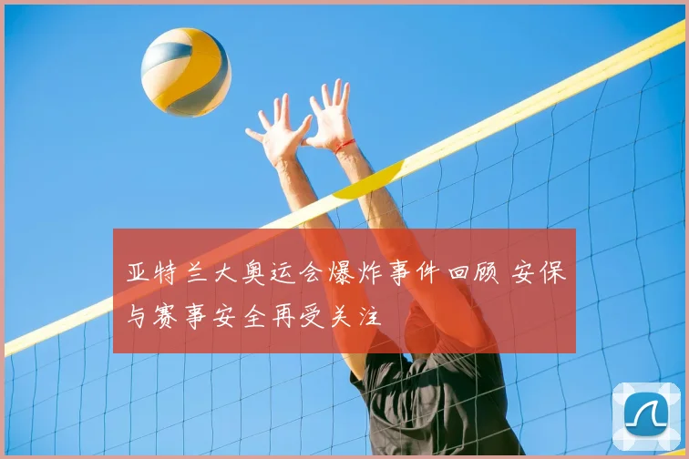 亚特兰大奥运会爆炸事件回顾 安保与赛事安全再受关注