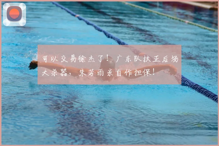 可以交易徐杰了！广东队扶正后场大杀器，朱芳雨亲自作担保！