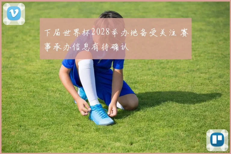 下届世界杯2028举办地备受关注 赛事承办信息有待确认