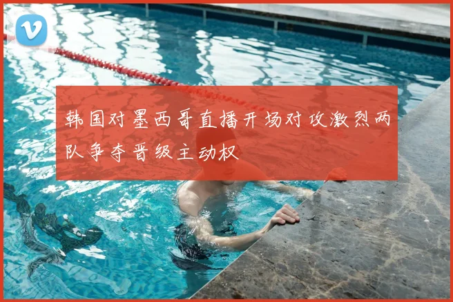 韩国对墨西哥直播开场对攻激烈两队争夺晋级主动权