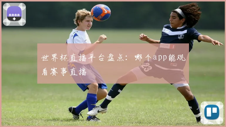 世界杯直播平台盘点：哪个app能观看赛事直播