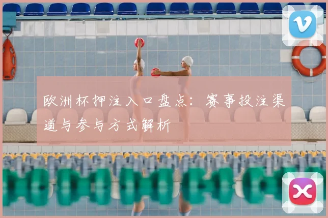 欧洲杯押注入口盘点:赛事投注渠道与参与方式解析
