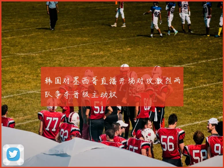 韩国对墨西哥直播开场对攻激烈两队争夺晋级主动权