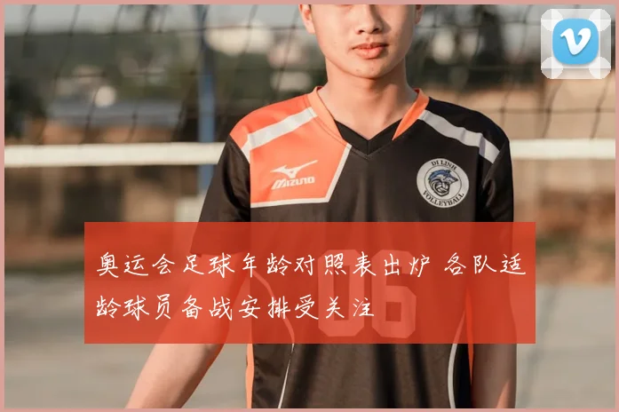 奥运会足球年龄对照表出炉 各队适龄球员备战安排受关注