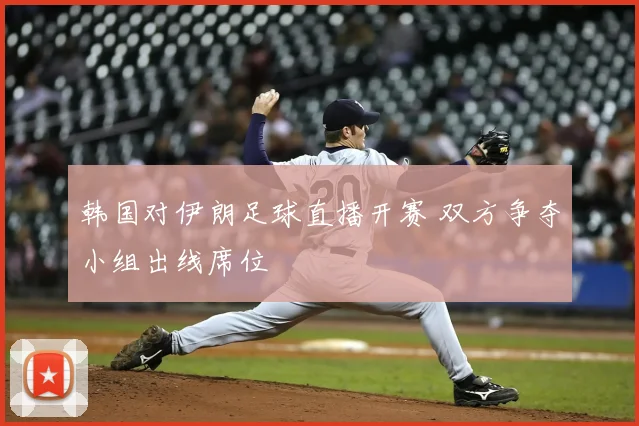 韩国对伊朗足球直播开赛 双方争夺小组出线席位