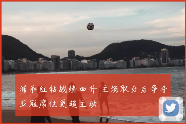 浦和红钻战绩回升 主场取分后争夺亚冠席位更趋主动