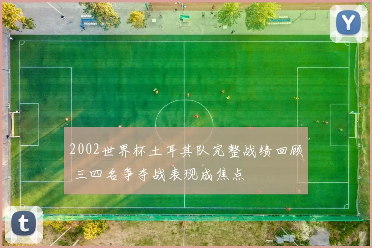 2002世界杯土耳其队完整战绩回顾 三四名争夺战表现成焦点