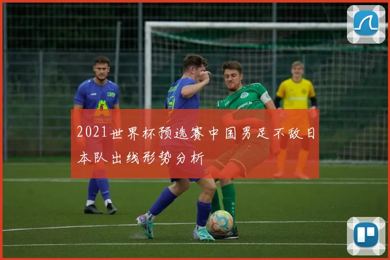 2021世界杯预选赛中国男足不敌日本队出线形势分析