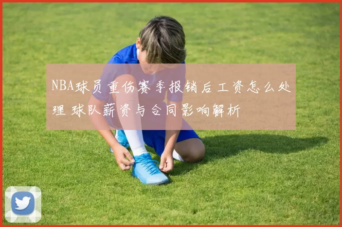 NBA球员重伤赛季报销后工资怎么处理 球队薪资与合同影响解析