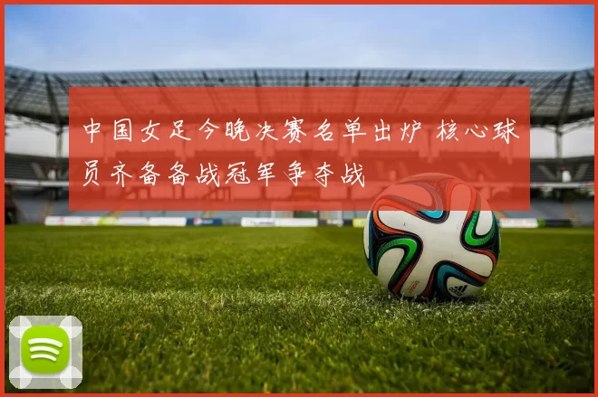 中国女足今晚决赛名单出炉 核心球员齐备备战冠军争夺战