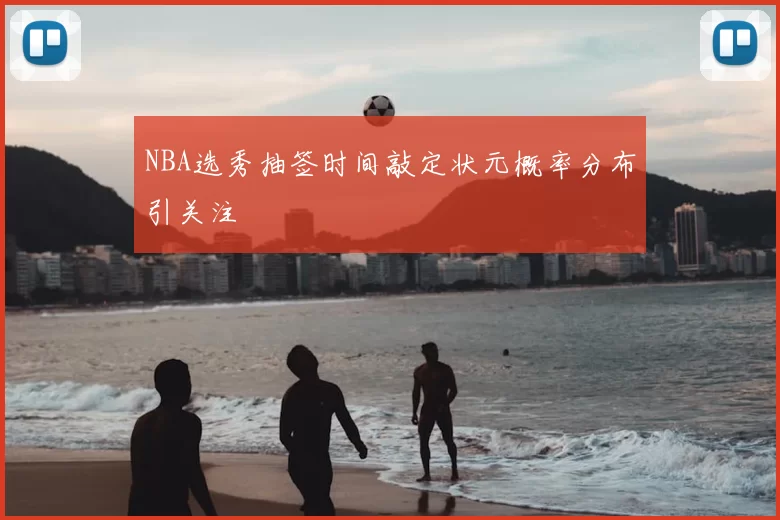 NBA选秀抽签时间敲定状元概率分布引关注