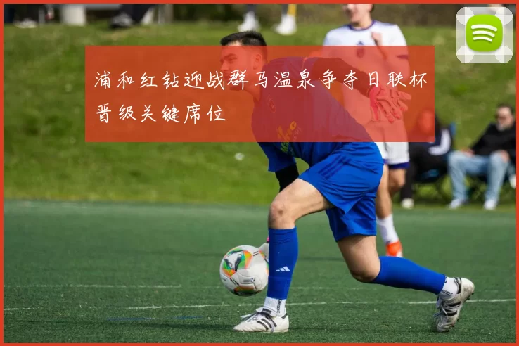 浦和红钻迎战群马温泉争夺日联杯晋级关键席位