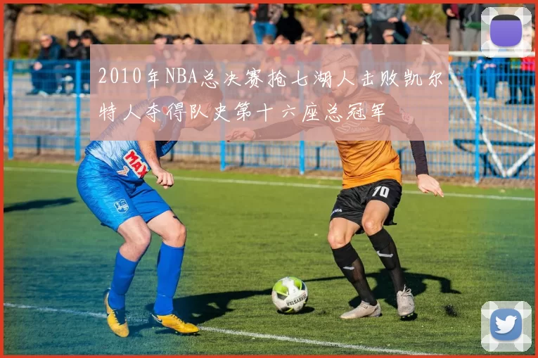 2010年NBA总决赛抢七湖人击败凯尔特人夺得队史第十六座总冠军