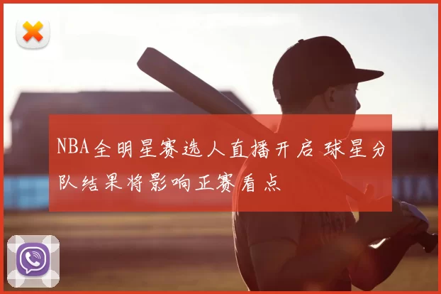 NBA全明星赛选人直播开启 球星分队结果将影响正赛看点