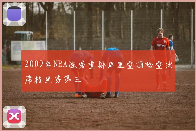 2009年NBA选秀重排库里登顶哈登次席格里芬第三