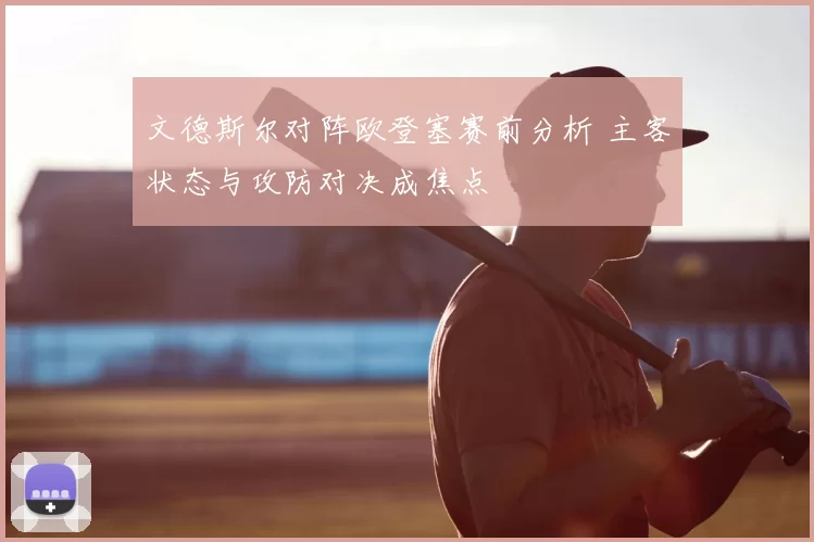 文德斯尔对阵欧登塞赛前分析 主客状态与攻防对决成焦点