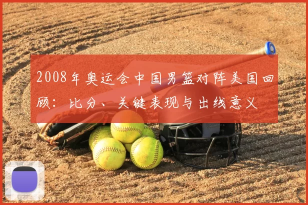 2008年奥运会中国男篮对阵美国回顾：比分、关键表现与出线意义