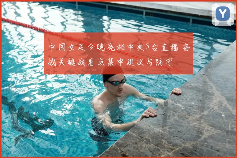 中国女足今晚亮相中央5台直播 备战关键战看点集中进攻与防守