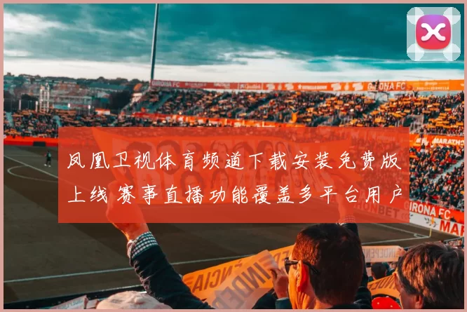 凤凰卫视体育频道下载安装免费版上线 赛事直播功能覆盖多平台用户