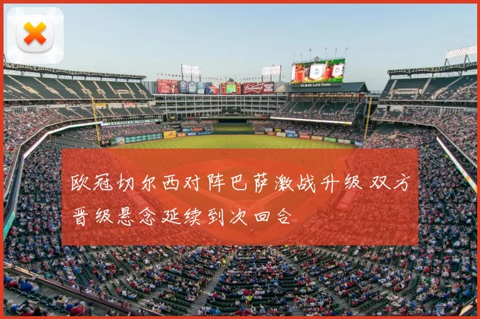 欧冠切尔西对阵巴萨激战升级 双方晋级悬念延续到次回合