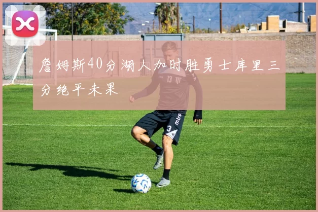 詹姆斯40分湖人加时胜勇士库里三分绝平未果