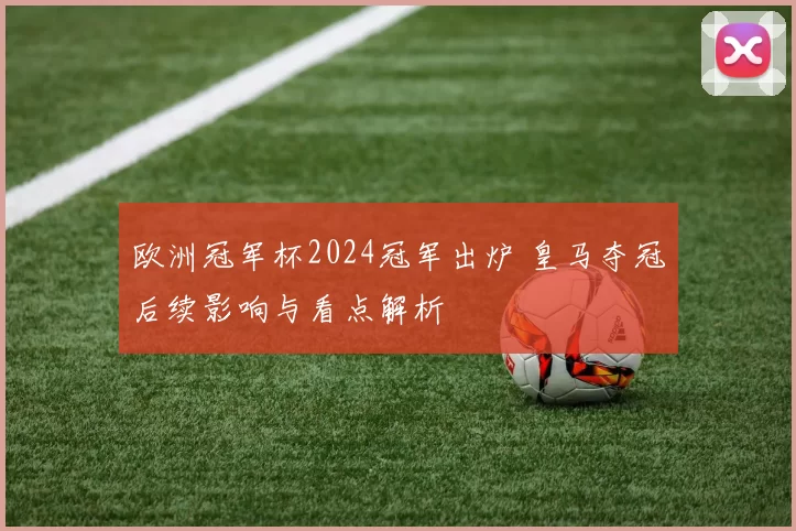欧洲冠军杯2024冠军出炉 皇马夺冠后续影响与看点解析