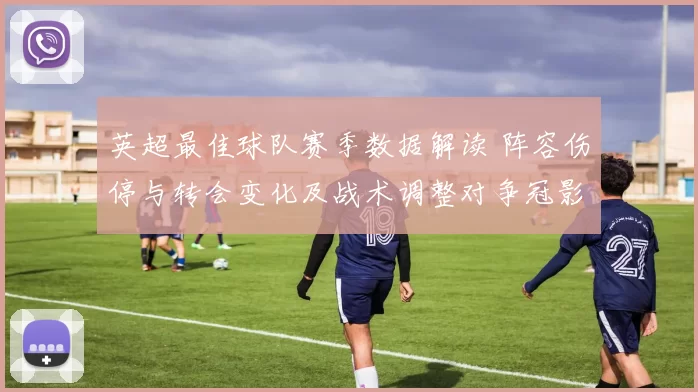 英超最佳球队赛季数据解读 阵容伤停与转会变化及战术调整对争冠影响