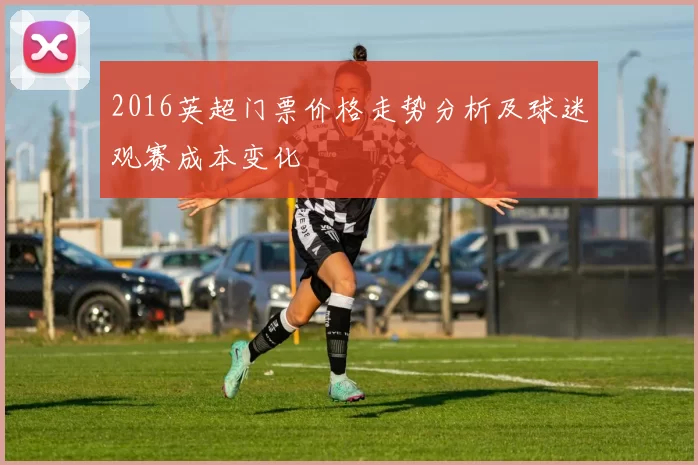 2016英超门票价格走势分析及球迷观赛成本变化