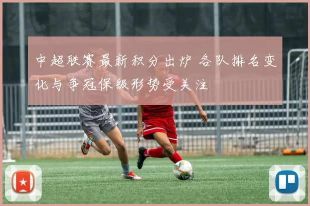中超联赛最新积分出炉 各队排名变化与争冠保级形势受关注