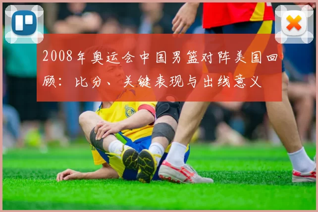 2008年奥运会中国男篮对阵美国回顾:比分、关键表现与出线意义