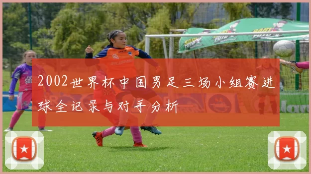 2002世界杯中国男足三场小组赛进球全记录与对手分析