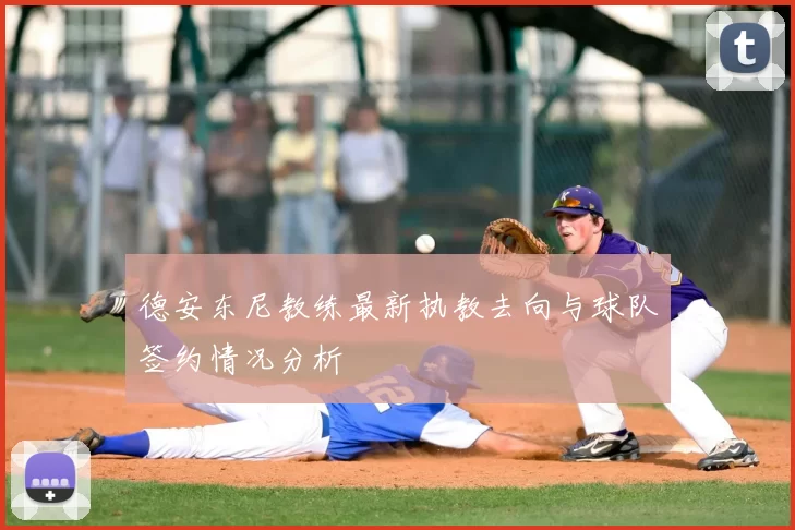 德安东尼教练最新执教去向与球队签约情况分析