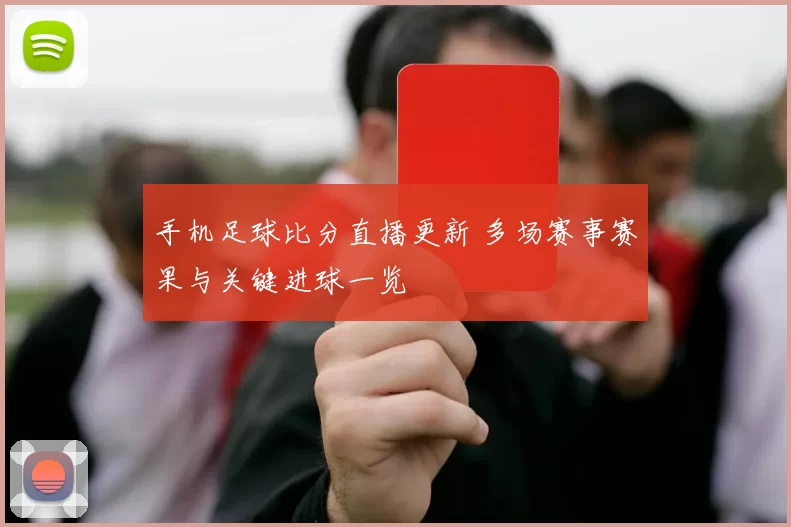 手机足球比分直播更新 多场赛事赛果与关键进球一览