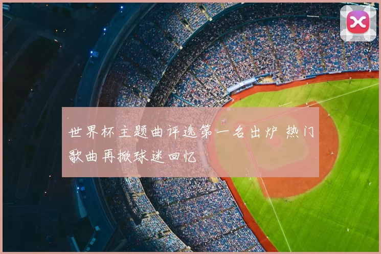 世界杯主题曲评选第一名出炉 热门歌曲再掀球迷回忆