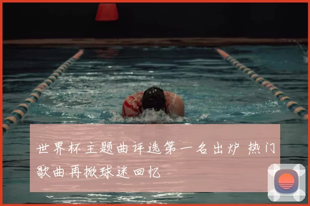 世界杯主题曲评选第一名出炉 热门歌曲再掀球迷回忆