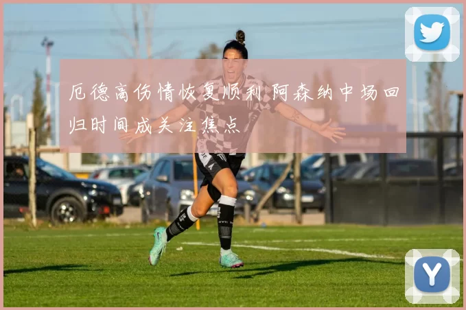 厄德高伤情恢复顺利 阿森纳中场回归时间成关注焦点