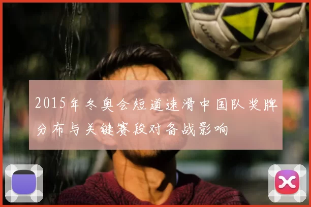 2015年冬奥会短道速滑中国队奖牌分布与关键赛段对备战影响