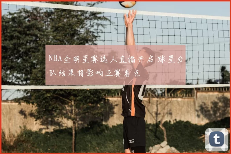 NBA全明星赛选人直播开启 球星分队结果将影响正赛看点