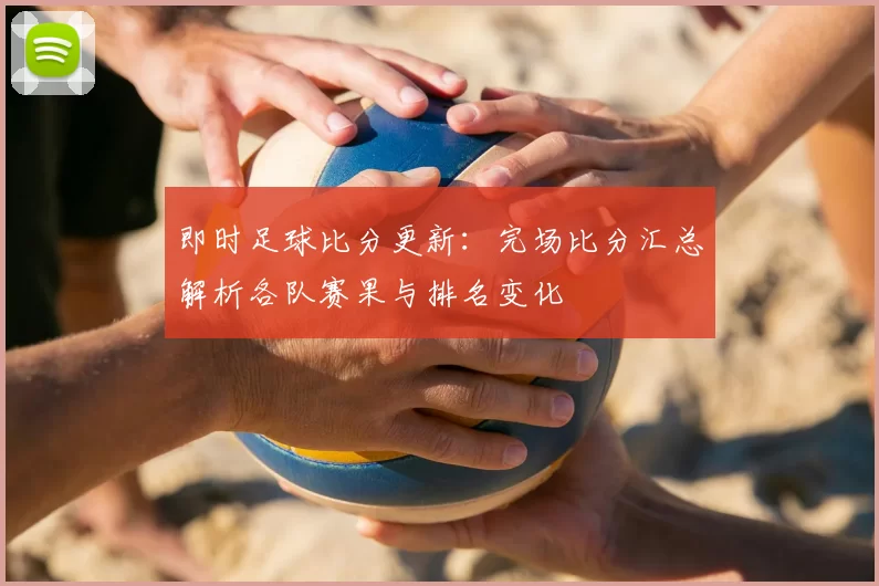 即时足球比分更新：完场比分汇总解析各队赛果与排名变化