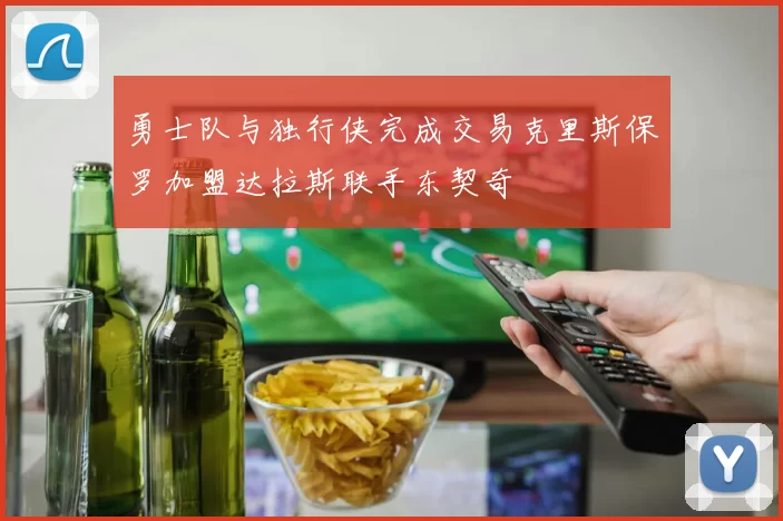 勇士队与独行侠完成交易克里斯保罗加盟达拉斯联手东契奇