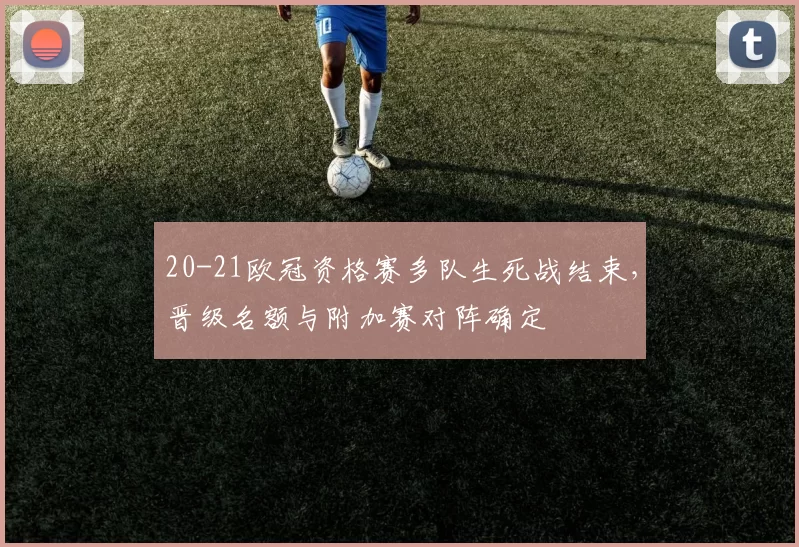 20-21欧冠资格赛多队生死战结束，晋级名额与附加赛对阵确定