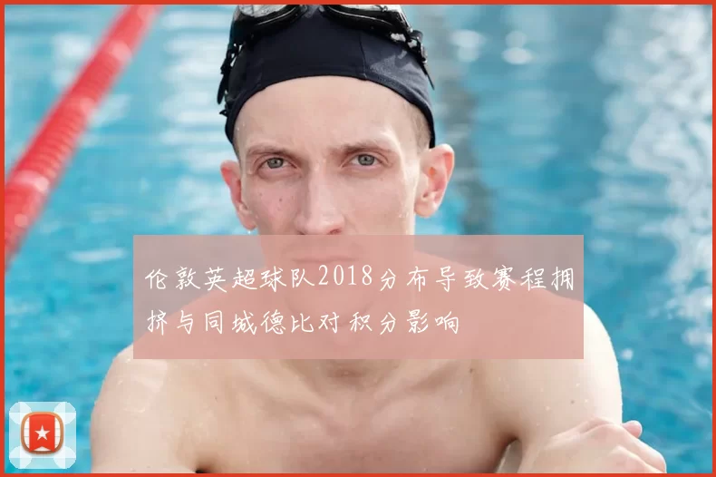 伦敦英超球队2018分布导致赛程拥挤与同城德比对积分影响