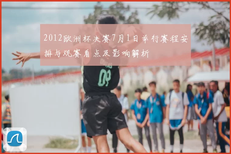 2012欧洲杯决赛7月1日举行赛程安排与观赛看点及影响解析