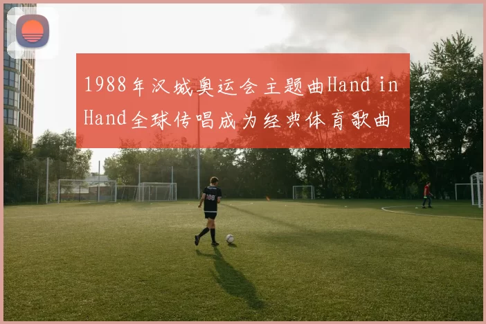 1988年汉城奥运会主题曲Hand in Hand全球传唱成为经典体育歌曲