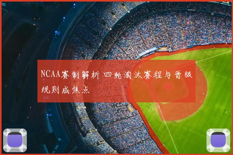 NCAA赛制解析 四轮淘汰赛程与晋级规则成焦点